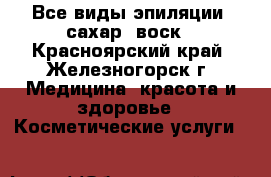 Все виды эпиляции: сахар, воск - Красноярский край, Железногорск г. Медицина, красота и здоровье » Косметические услуги   